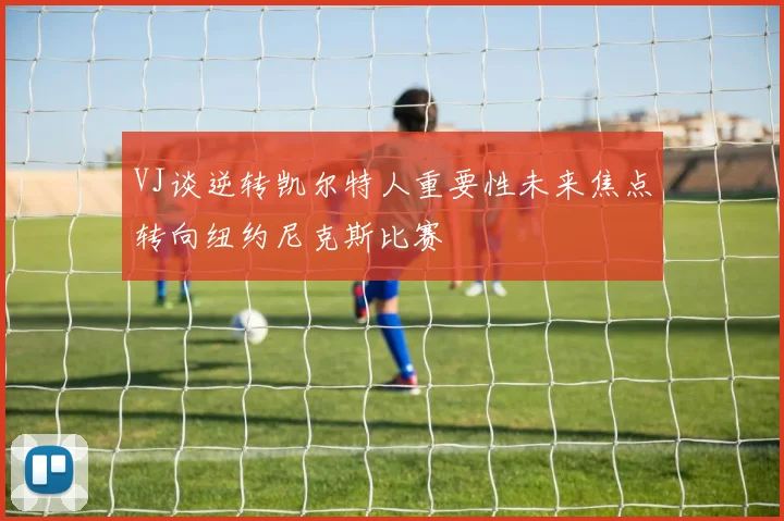 VJ谈逆转凯尔特人重要性未来焦点转向纽约尼克斯比赛