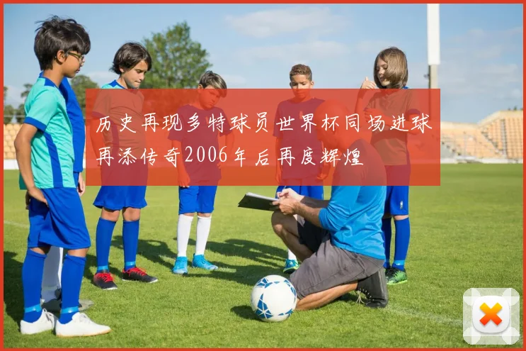 历史再现多特球员世界杯同场进球再添传奇2006年后再度辉煌