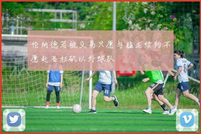 伦纳德若被交易只愿与猛龙续约不愿赴洛杉矶以外球队