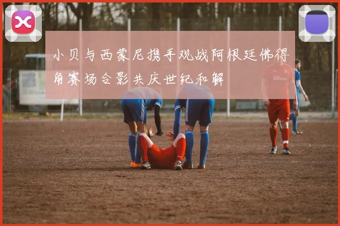 小贝与西蒙尼携手观战阿根廷佛得角赛场合影共庆世纪和解