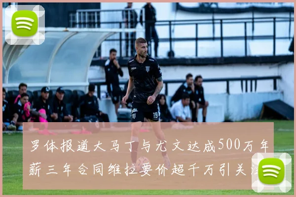 罗体报道大马丁与尤文达成500万年薪三年合同维拉要价超千万引关注
