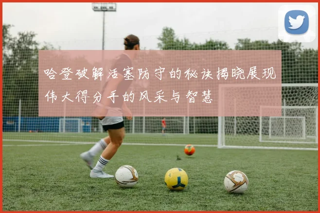 哈登破解活塞防守的秘诀揭晓展现伟大得分手的风采与智慧