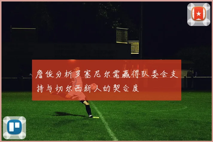 詹俊分析罗塞尼尔需赢得队委会支持与切尔西新人的契合度