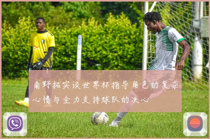 南野拓实谈世界杯指导角色的复杂心情与全力支持球队的决心