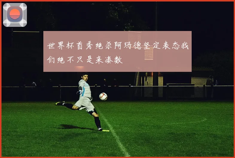 世界杯首秀绝杀阿玛德坚定表态我们绝不只是来凑数