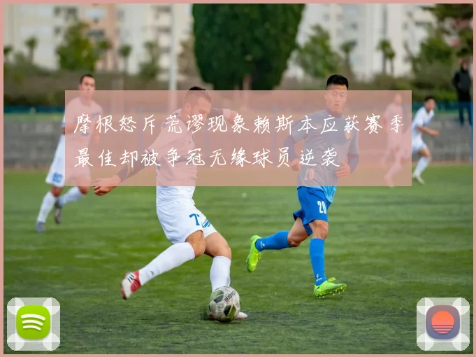 摩根怒斥荒谬现象赖斯本应获赛季最佳却被争冠无缘球员逆袭