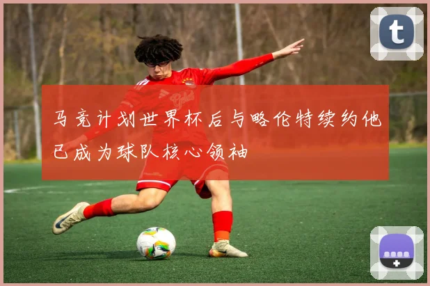 马竞计划世界杯后与略伦特续约他已成为球队核心领袖