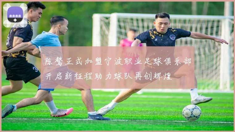 陈骜正式加盟宁波职业足球俱乐部开启新征程助力球队再创辉煌