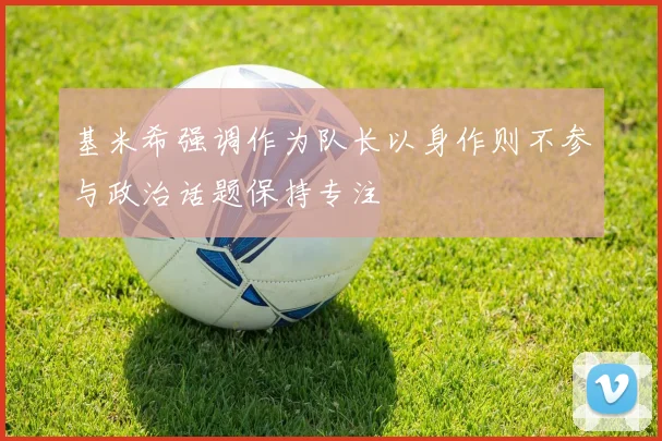 基米希强调作为队长以身作则不参与政治话题保持专注