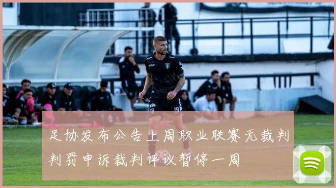 足协发布公告上周职业联赛无裁判判罚申诉裁判评议暂停一周