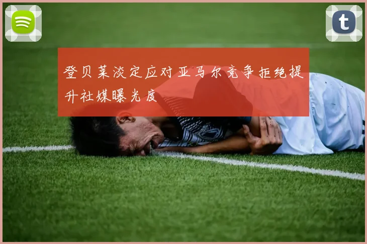 登贝莱淡定应对亚马尔竞争拒绝提升社媒曝光度