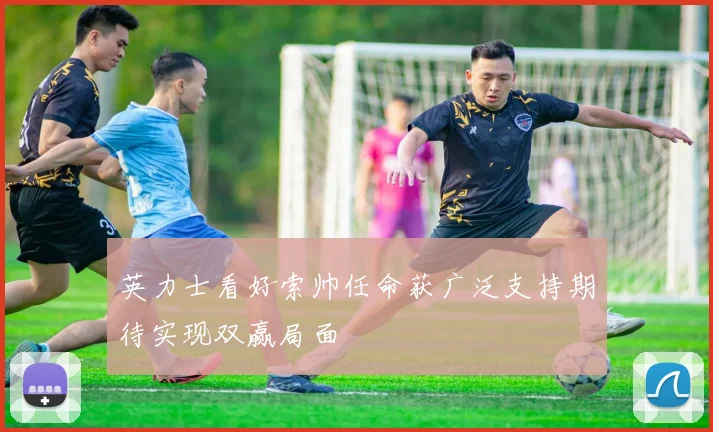 英力士看好索帅任命获广泛支持期待实现双赢局面