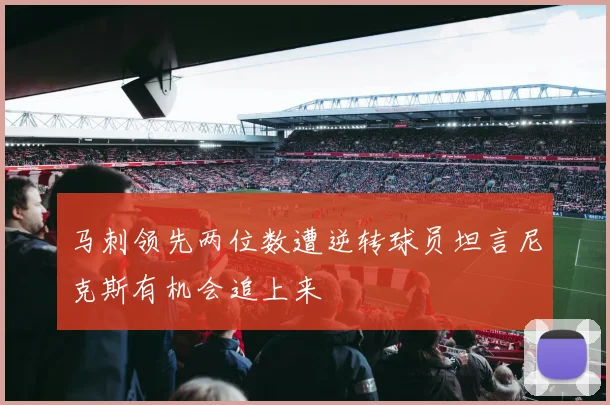 马刺领先两位数遭逆转球员坦言尼克斯有机会追上来