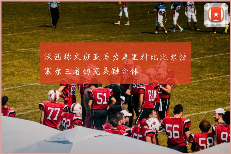 沃西称文班亚马为库里科比比尔拉塞尔三者的完美融合体