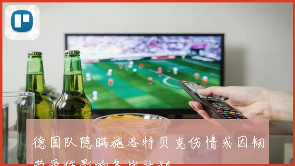 德国队隐瞒施洛特贝克伤情或因韧带受伤影响备战计划