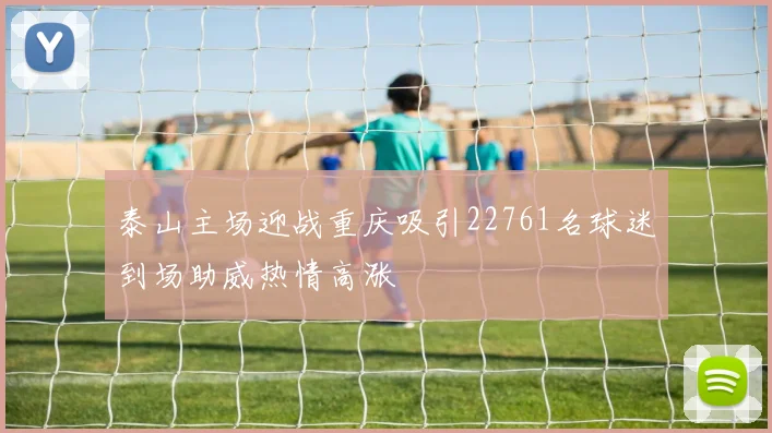 泰山主场迎战重庆吸引22761名球迷到场助威热情高涨