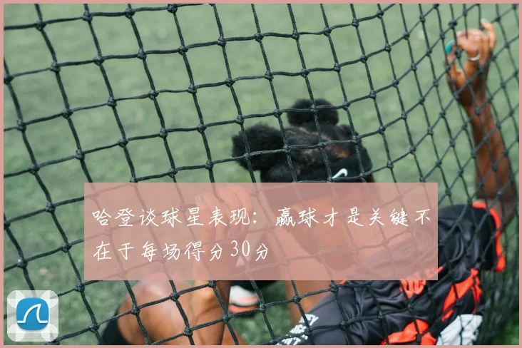 哈登谈球星表现：赢球才是关键不在于每场得分30分