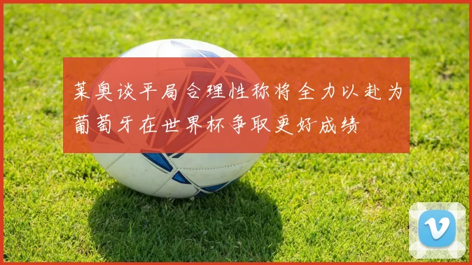 莱奥谈平局合理性称将全力以赴为葡萄牙在世界杯争取更好成绩
