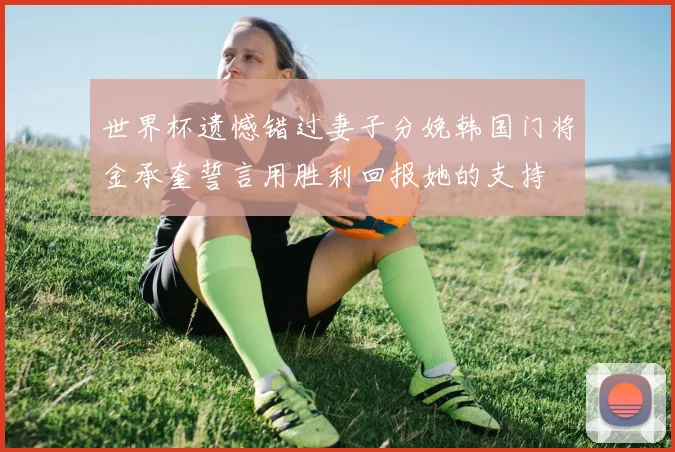 世界杯遗憾错过妻子分娩韩国门将金承奎誓言用胜利回报她的支持
