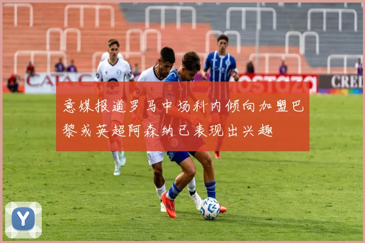 意媒报道罗马中场科内倾向加盟巴黎或英超阿森纳已表现出兴趣
