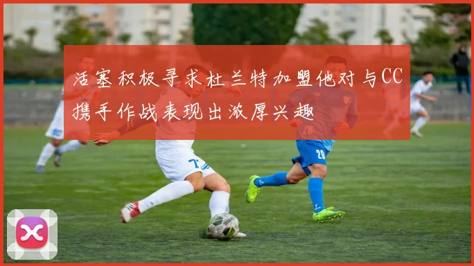 活塞积极寻求杜兰特加盟他对与CC携手作战表现出浓厚兴趣
