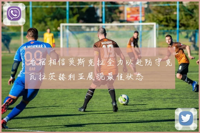 名宿相信莫斯克拉全力以赴防守克瓦拉茨赫利亚展现最佳状态