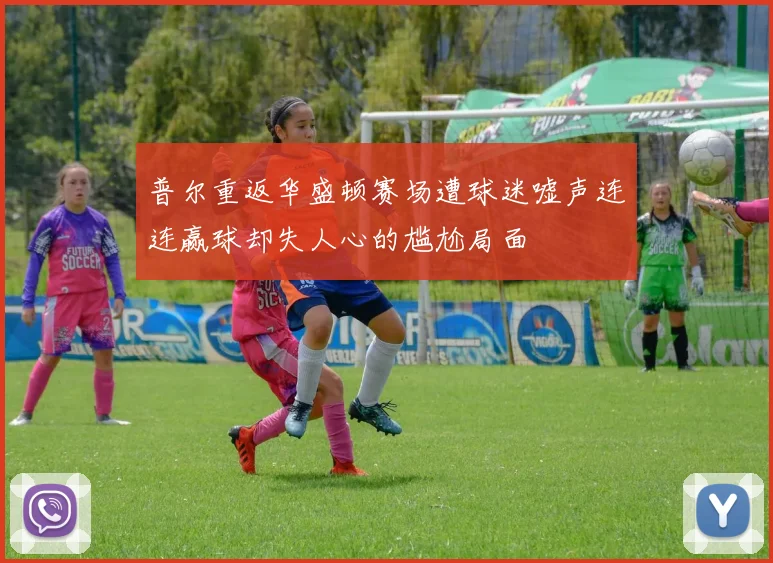 普尔重返华盛顿赛场遭球迷嘘声连连赢球却失人心的尴尬局面
