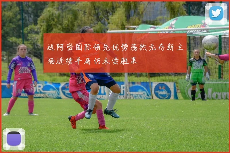 迈阿密国际领先优势荡然无存新主场连续平局仍未尝胜果