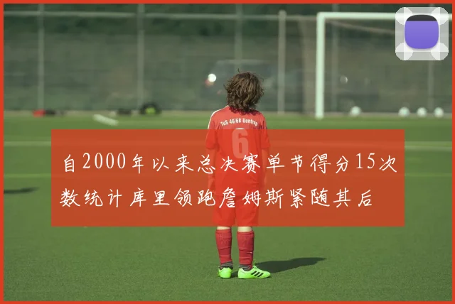 自2000年以来总决赛单节得分15次数统计库里领跑詹姆斯紧随其后
