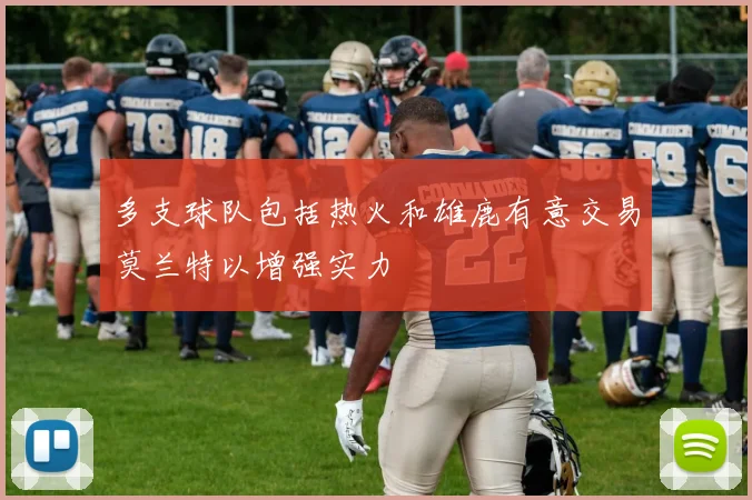 多支球队包括热火和雄鹿有意交易莫兰特以增强实力