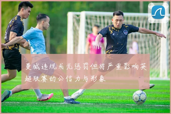 曼城违规或无惩罚但将严重影响英超联赛的公信力与形象