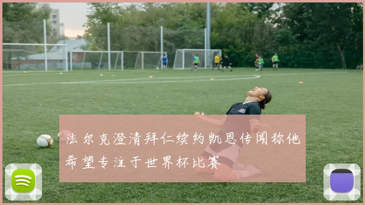 法尔克澄清拜仁续约凯恩传闻称他希望专注于世界杯比赛
